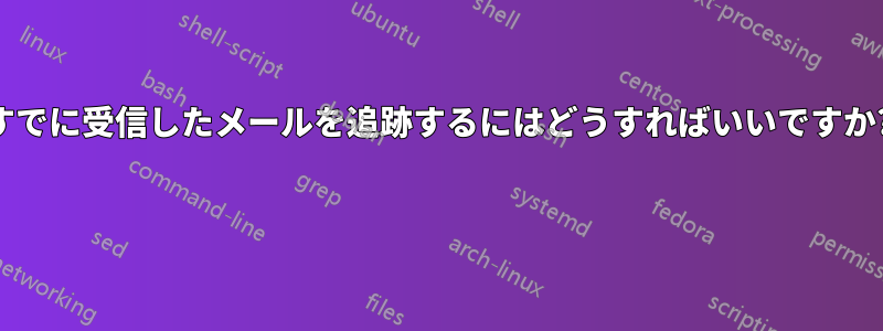 すでに受信したメールを追跡するにはどうすればいいですか? 