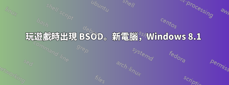 玩遊戲時出現 BSOD。新電腦，Windows 8.1