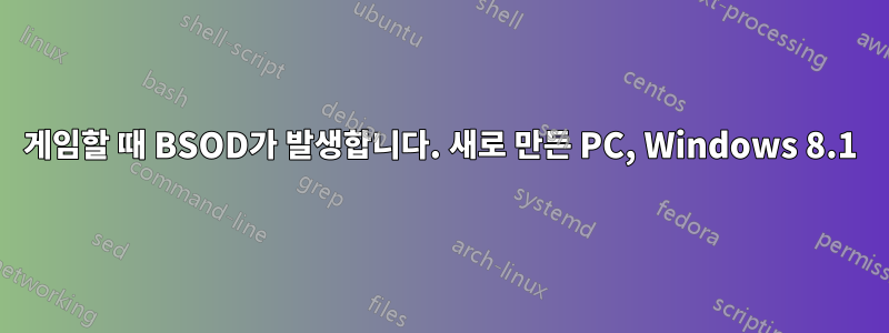 게임할 때 BSOD가 발생합니다. 새로 만든 PC, Windows 8.1