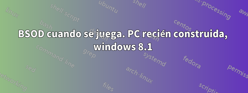 BSOD cuando se juega. PC recién construida, windows 8.1