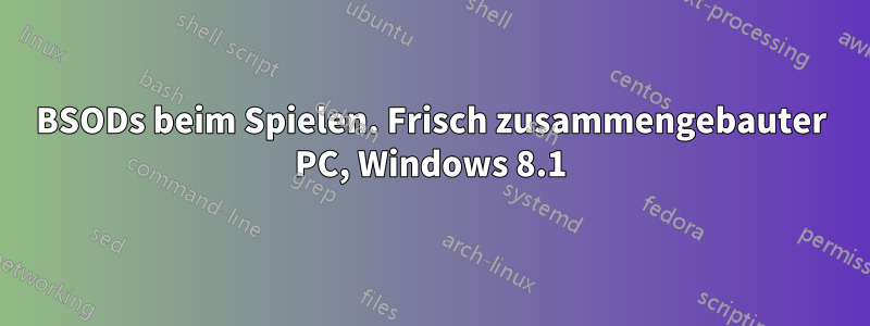 BSODs beim Spielen. Frisch zusammengebauter PC, Windows 8.1