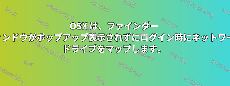 OSX は、ファインダー ウィンドウがポップアップ表示されずにログイン時にネットワーク ドライブをマップします。