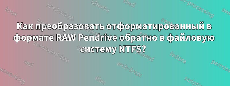 Как преобразовать отформатированный в формате RAW Pendrive обратно в файловую систему NTFS? 