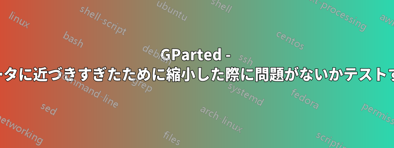 GParted - データに近づきすぎたために縮小した際に問題がないかテストする