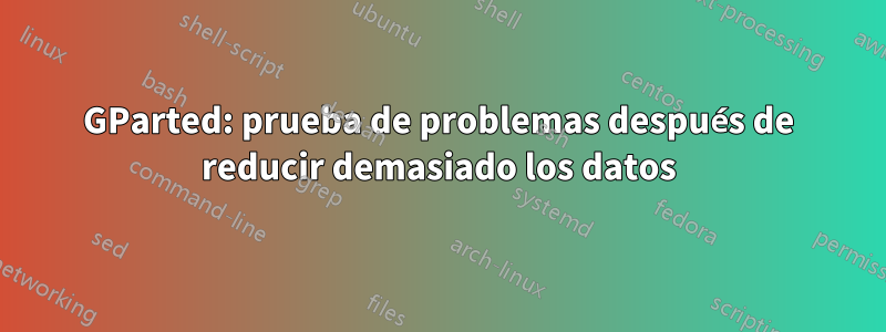 GParted: prueba de problemas después de reducir demasiado los datos