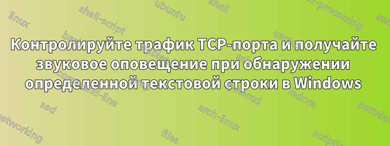 Контролируйте трафик TCP-порта и получайте звуковое оповещение при обнаружении определенной текстовой строки в Windows