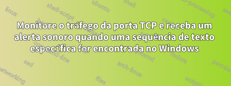 Monitore o tráfego da porta TCP e receba um alerta sonoro quando uma sequência de texto específica for encontrada no Windows