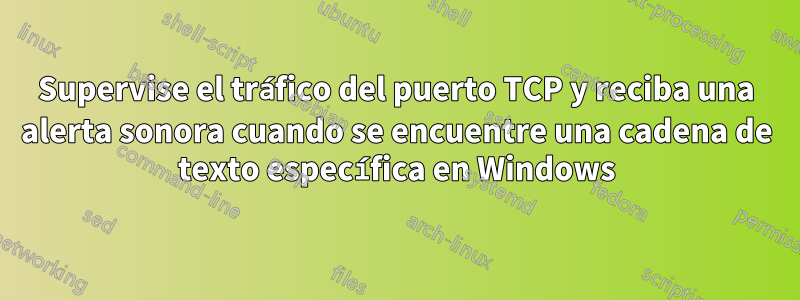 Supervise el tráfico del puerto TCP y reciba una alerta sonora cuando se encuentre una cadena de texto específica en Windows