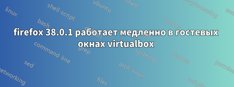 firefox 38.0.1 работает медленно в гостевых окнах virtualbox