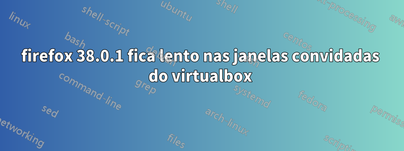 firefox 38.0.1 fica lento nas janelas convidadas do virtualbox