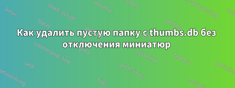 Как удалить пустую папку с thumbs.db без отключения миниатюр