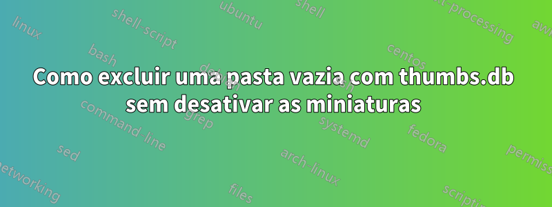 Como excluir uma pasta vazia com thumbs.db sem desativar as miniaturas