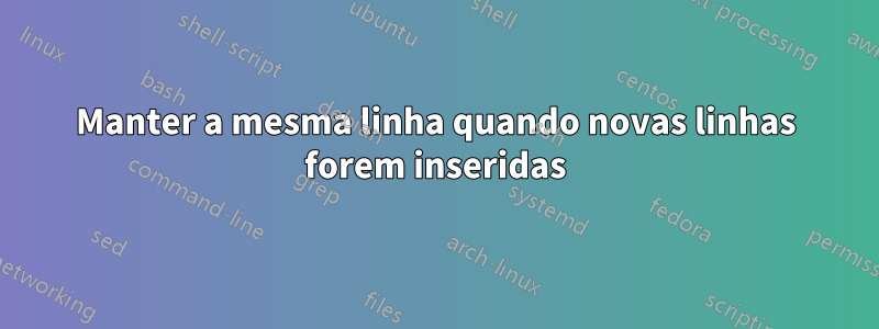 Manter a mesma linha quando novas linhas forem inseridas