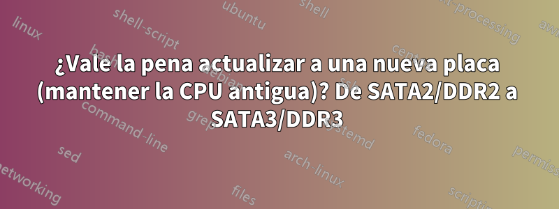 ¿Vale la pena actualizar a una nueva placa (mantener la CPU antigua)? De SATA2/DDR2 a SATA3/DDR3