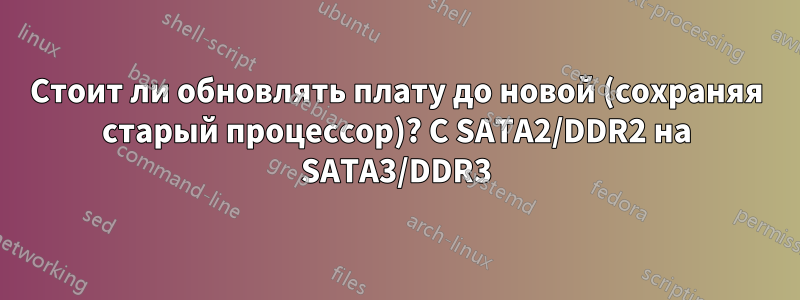 Стоит ли обновлять плату до новой (сохраняя старый процессор)? С SATA2/DDR2 на SATA3/DDR3