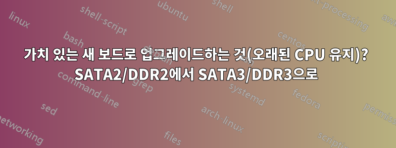 가치 있는 새 보드로 업그레이드하는 것(오래된 CPU 유지)? SATA2/DDR2에서 SATA3/DDR3으로