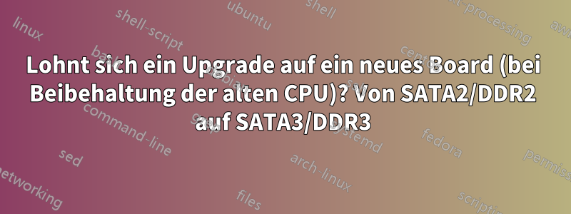 Lohnt sich ein Upgrade auf ein neues Board (bei Beibehaltung der alten CPU)? Von SATA2/DDR2 auf SATA3/DDR3