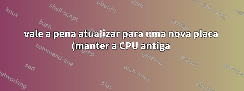 vale a pena atualizar para uma nova placa (manter a CPU antiga)? De SATA2/DDR2 a SATA3/DDR3
