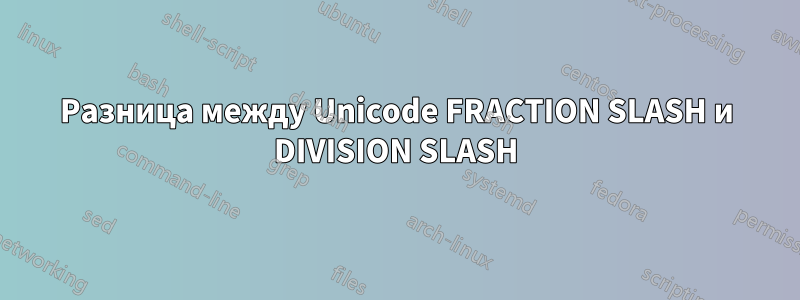 Разница между Unicode FRACTION SLASH и DIVISION SLASH