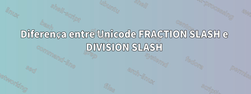 Diferença entre Unicode FRACTION SLASH e DIVISION SLASH