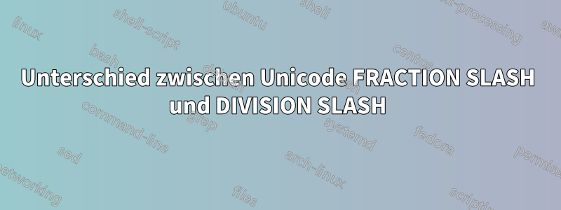 Unterschied zwischen Unicode FRACTION SLASH und DIVISION SLASH