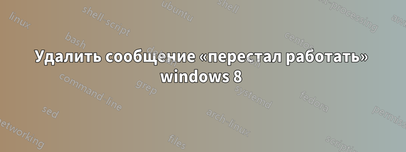 Удалить сообщение «перестал работать» windows 8