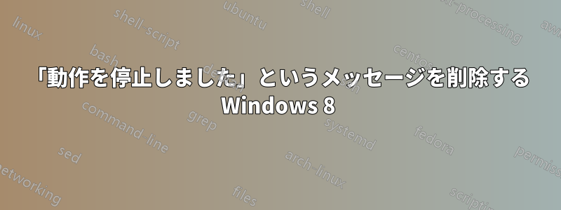 「動作を停止しました」というメッセージを削除する Windows 8