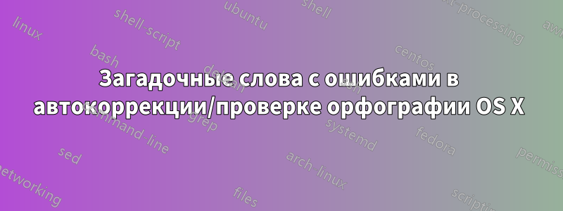 Загадочные слова с ошибками в автокоррекции/проверке орфографии OS X