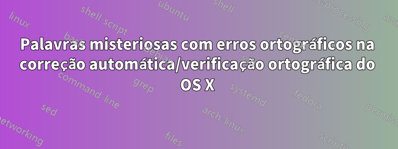 Palavras misteriosas com erros ortográficos na correção automática/verificação ortográfica do OS X