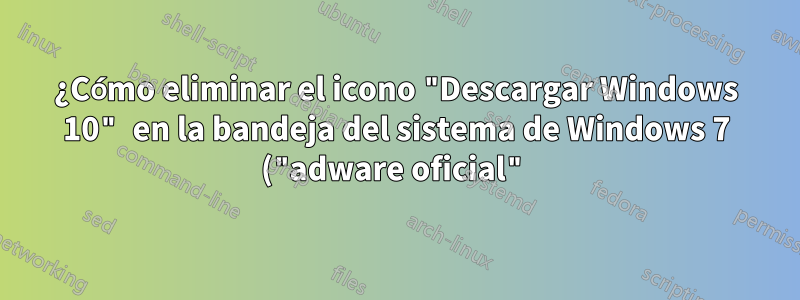 ¿Cómo eliminar el icono "Descargar Windows 10" en la bandeja del sistema de Windows 7 ("adware oficial")?