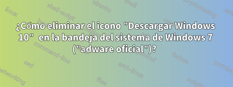 ¿Cómo eliminar el icono "Descargar Windows 10" en la bandeja del sistema de Windows 7 ("adware oficial")? 