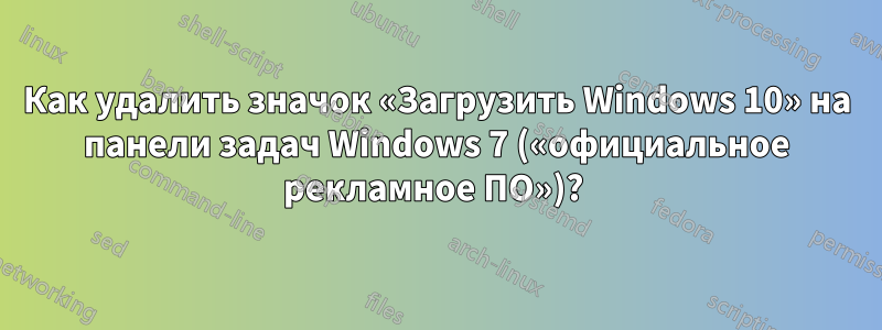 Как удалить значок «Загрузить Windows 10» на панели задач Windows 7 («официальное рекламное ПО»)? 