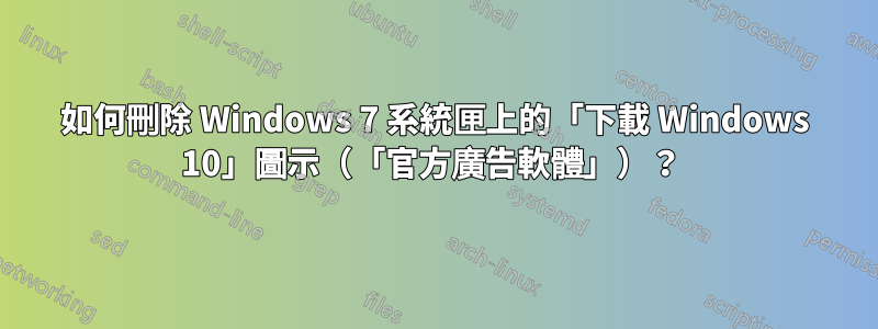 如何刪除 Windows 7 系統匣上的「下載 Windows 10」圖示（「官方廣告軟體」）？ 