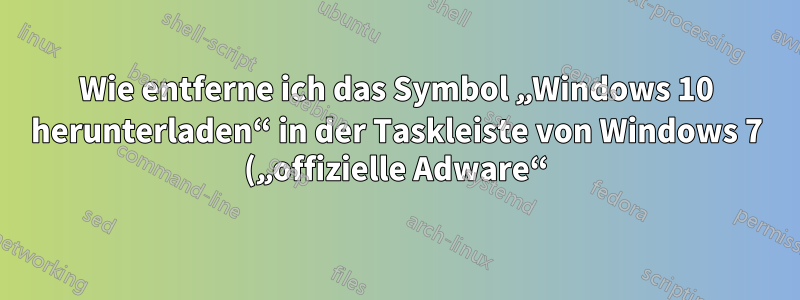 Wie entferne ich das Symbol „Windows 10 herunterladen“ in der Taskleiste von Windows 7 („offizielle Adware“)?