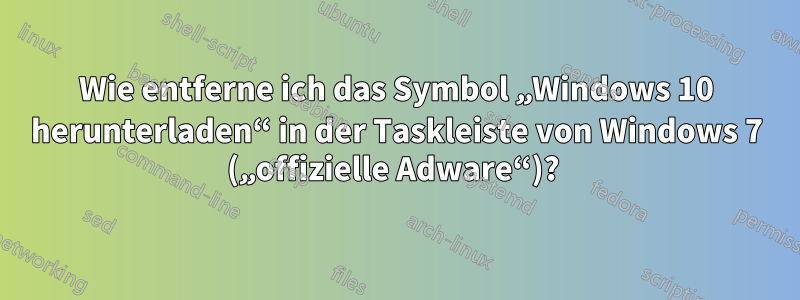 Wie entferne ich das Symbol „Windows 10 herunterladen“ in der Taskleiste von Windows 7 („offizielle Adware“)? 