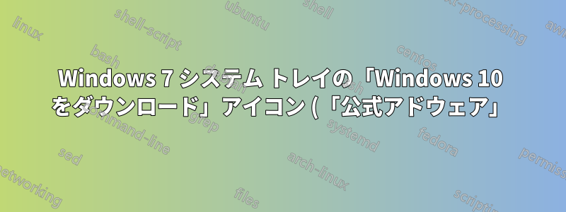 Windows 7 システム トレイの「Windows 10 をダウンロード」アイコン (「公式アドウェア」) を削除する方法