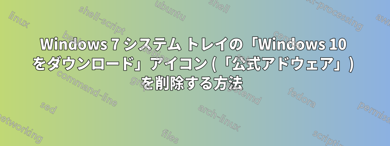 Windows 7 システム トレイの「Windows 10 をダウンロード」アイコン (「公式アドウェア」) を削除する方法 