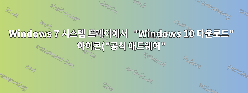 Windows 7 시스템 트레이에서 "Windows 10 다운로드" 아이콘("공식 애드웨어")을 제거하는 방법은 무엇입니까?