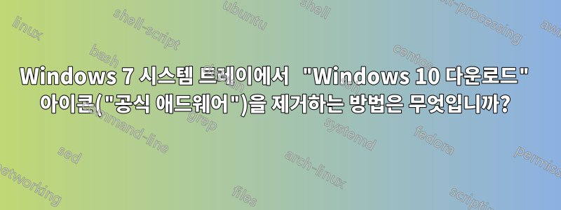 Windows 7 시스템 트레이에서 "Windows 10 다운로드" 아이콘("공식 애드웨어")을 제거하는 방법은 무엇입니까? 