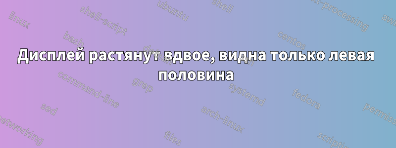 Дисплей растянут вдвое, видна только левая половина