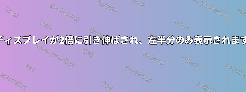 ディスプレイが2倍に引き伸ばされ、左半分のみ表示されます