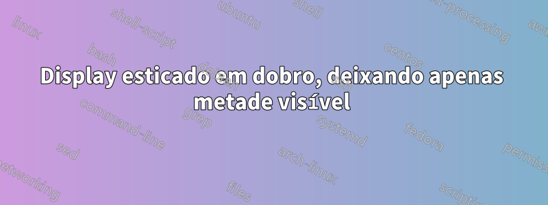 Display esticado em dobro, deixando apenas metade visível