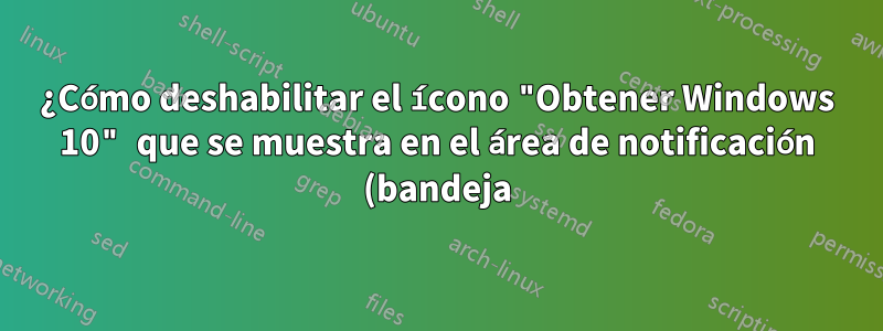 ¿Cómo deshabilitar el ícono "Obtener Windows 10" que se muestra en el área de notificación (bandeja)?