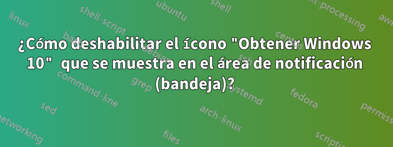 ¿Cómo deshabilitar el ícono "Obtener Windows 10" que se muestra en el área de notificación (bandeja)?