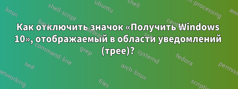 Как отключить значок «Получить Windows 10», отображаемый в области уведомлений (трее)?