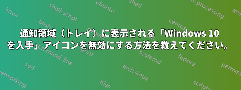 通知領域（トレイ）に表示される「Windows 10 を入手」アイコンを無効にする方法を教えてください。