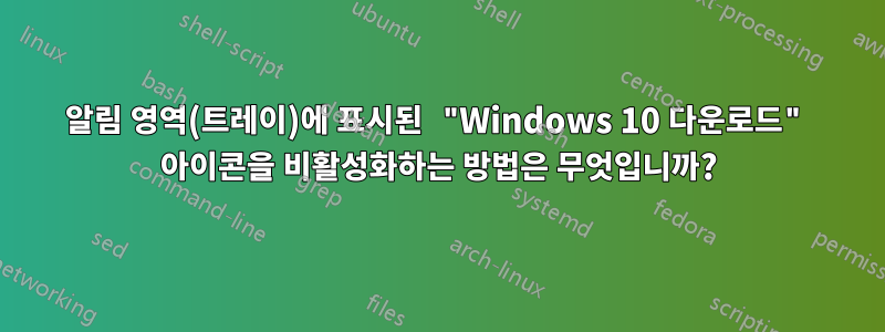 알림 영역(트레이)에 표시된 "Windows 10 다운로드" 아이콘을 비활성화하는 방법은 무엇입니까?