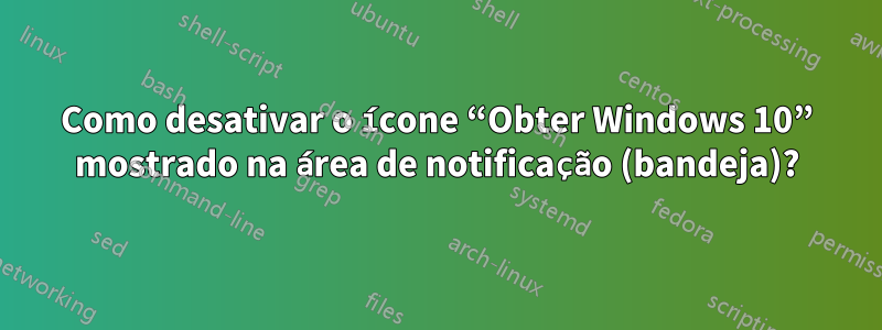 Como desativar o ícone “Obter Windows 10” mostrado na área de notificação (bandeja)?