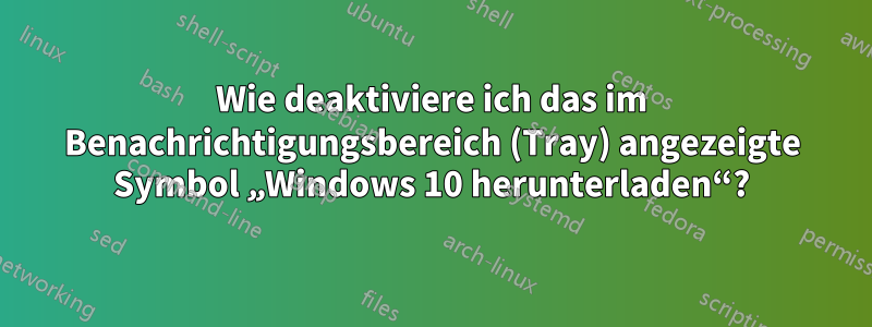 Wie deaktiviere ich das im Benachrichtigungsbereich (Tray) angezeigte Symbol „Windows 10 herunterladen“?