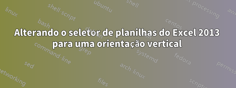 Alterando o seletor de planilhas do Excel 2013 para uma orientação vertical